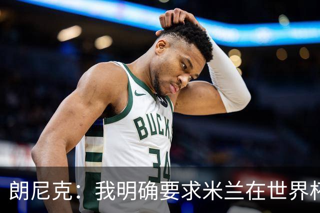 朗尼克：我明确要求米兰在世界杯前解决未来，但他们没做到